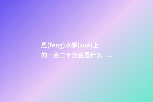 風(fēng)水學(xué)上的一百二十分金是什么，應(yīng)當(dāng)如何運(yùn)用